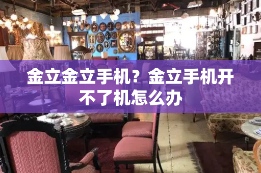 金立金立手机？金立手机开不了机怎么办