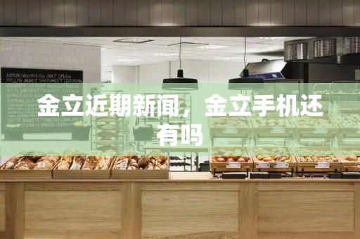 金立近期新闻，金立手机还有吗