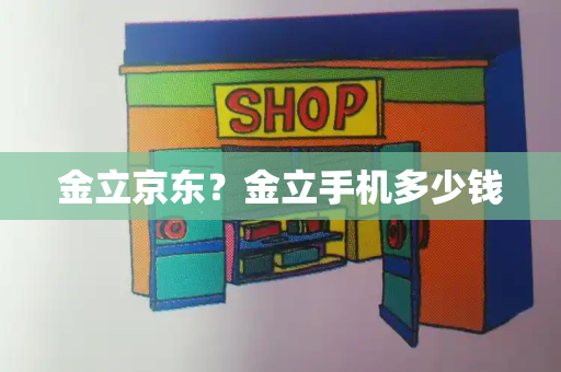 金立京东？金立手机多少钱-第1张图片-星选测评