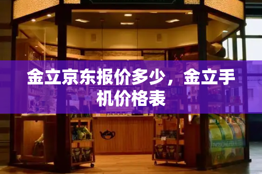 金立京东报价多少，金立手机价格表