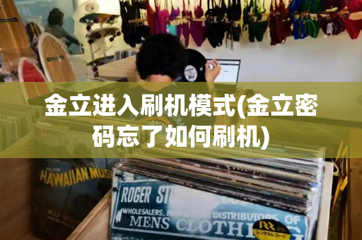 金立进入刷机模式(金立密码忘了如何刷机)