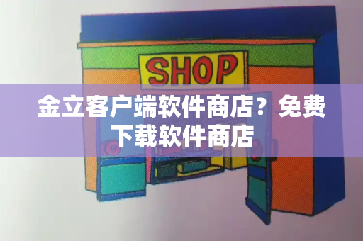 金立客户端软件商店？免费下载软件商店