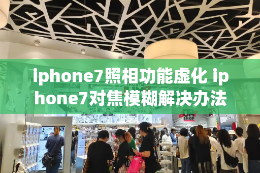 iphone7照相功能虚化 iphone7对焦模糊解决办法