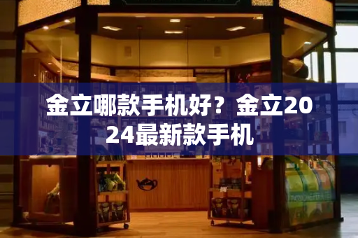 金立哪款手机好？金立2024最新款手机-第1张图片-星选测评