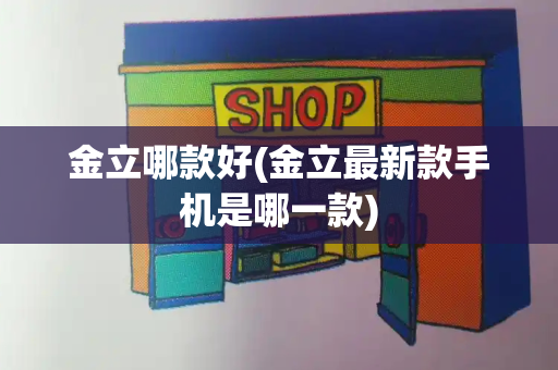 金立哪款好(金立最新款手机是哪一款)