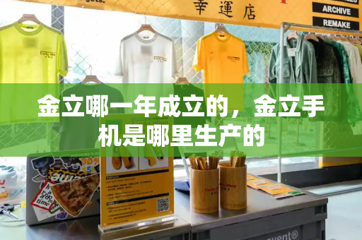 金立哪一年成立的，金立手机是哪里生产的