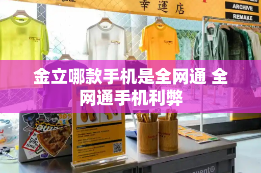 金立哪款手机是全网通 全网通手机利弊-第1张图片-星选测评
