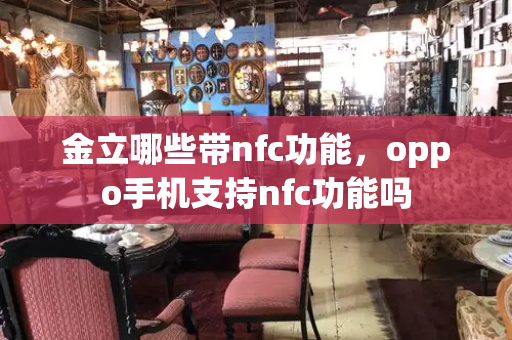 金立哪些带nfc功能，oppo手机支持nfc功能吗-第1张图片-星选测评