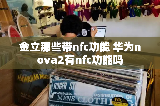 金立那些带nfc功能 华为nova2有nfc功能吗-第1张图片-星选测评
