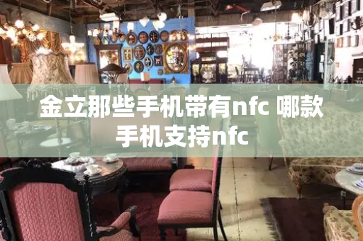 金立那些手机带有nfc 哪款手机支持nfc