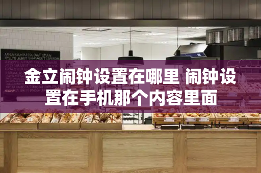 金立闹钟设置在哪里 闹钟设置在手机那个内容里面