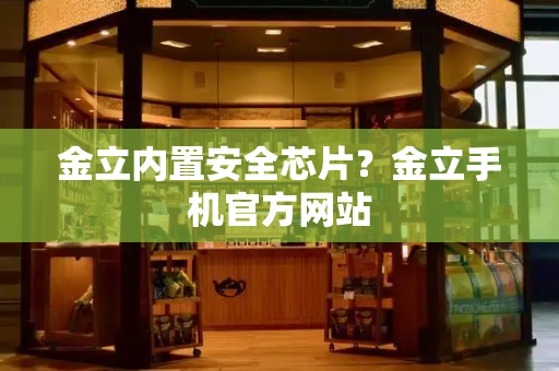 金立内置安全芯片？金立手机官方网站