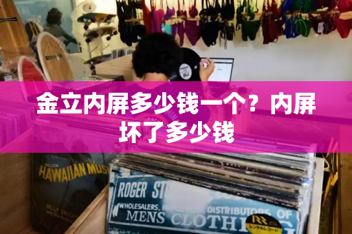 金立内屏多少钱一个？内屏坏了多少钱