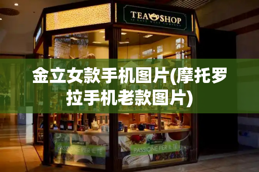 金立女款手机图片(摩托罗拉手机老款图片)