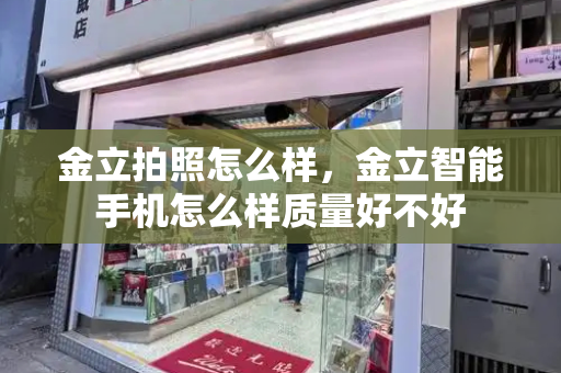 金立拍照怎么样，金立智能手机怎么样质量好不好