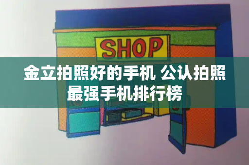 金立拍照好的手机 公认拍照最强手机排行榜-第1张图片-星选测评