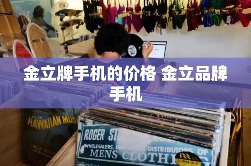 金立牌手机的价格 金立品牌手机