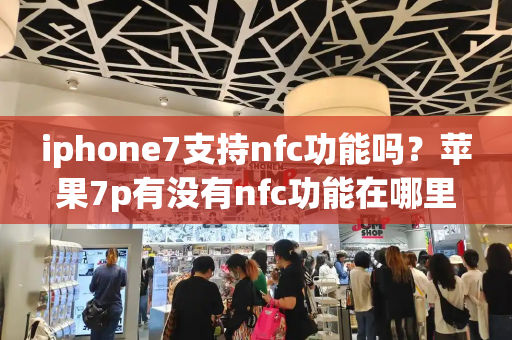 iphone7支持nfc功能吗？苹果7p有没有nfc功能在哪里