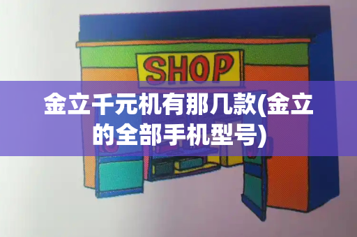 金立千元机有那几款(金立的全部手机型号)
