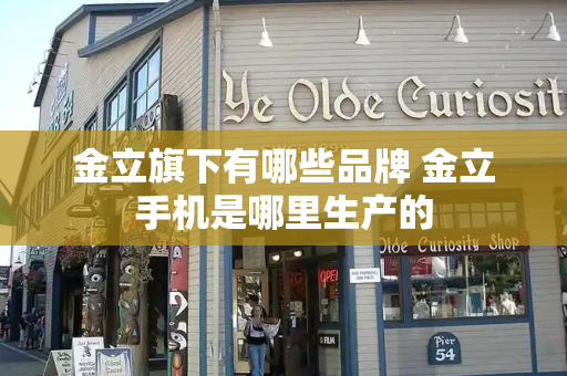 金立旗下有哪些品牌 金立手机是哪里生产的