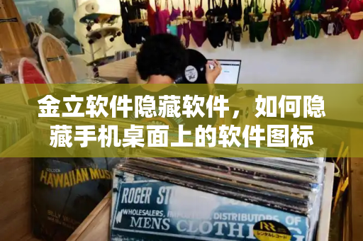 金立软件隐藏软件，如何隐藏手机桌面上的软件图标