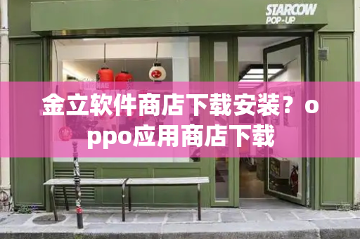 金立软件商店下载安装？oppo应用商店下载
