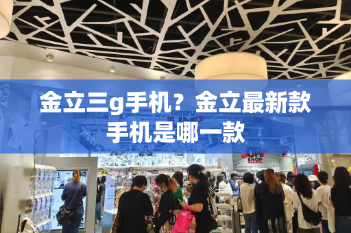 金立三g手机？金立最新款手机是哪一款
