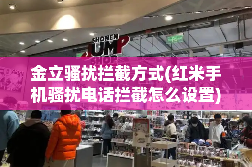 金立骚扰拦截方式(红米手机骚扰电话拦截怎么设置)-第1张图片-星选测评