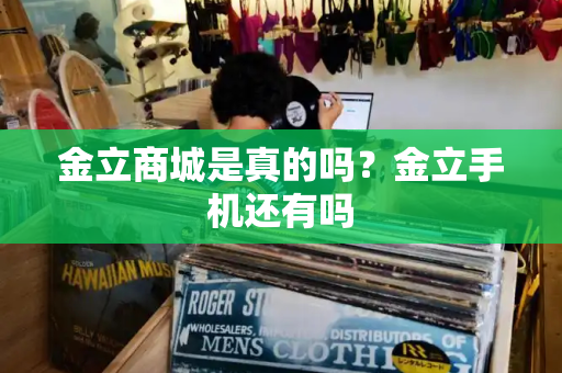 金立商城是真的吗？金立手机还有吗