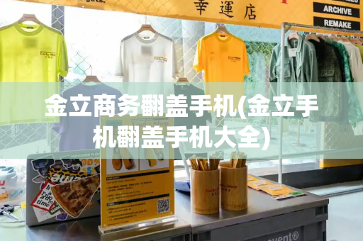 金立商务翻盖手机(金立手机翻盖手机大全)