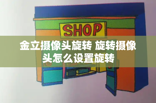 金立摄像头旋转 旋转摄像头怎么设置旋转-第1张图片-星选测评