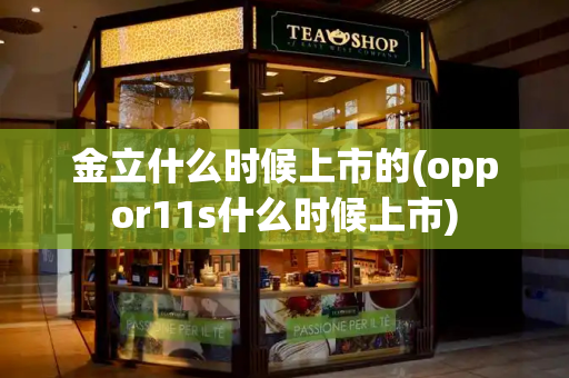 金立什么时候上市的(oppor11s什么时候上市)