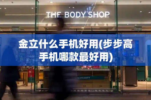 金立什么手机好用(步步高手机哪款最好用)