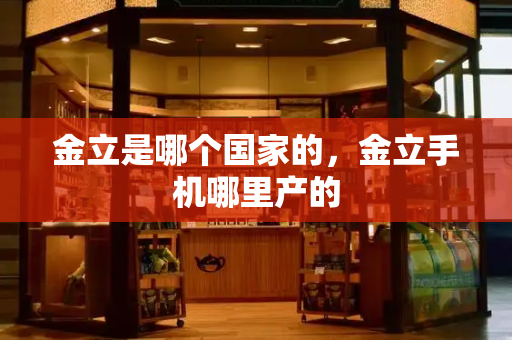 金立是哪个国家的，金立手机哪里产的-第1张图片-星选测评