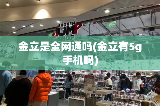 金立是全网通吗(金立有5g手机吗)