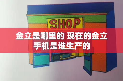 金立是哪里的 现在的金立手机是谁生产的-第1张图片-星选测评