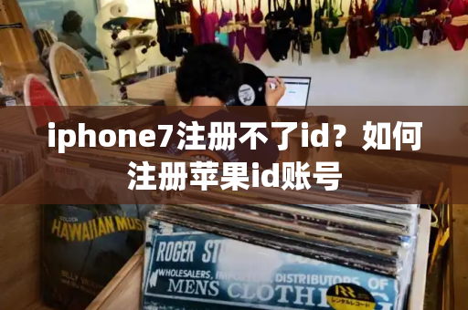 iphone7注册不了id？如何注册苹果id账号