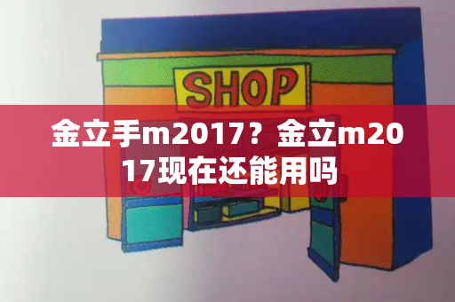金立手m2017？金立m2017现在还能用吗-第1张图片-星选测评