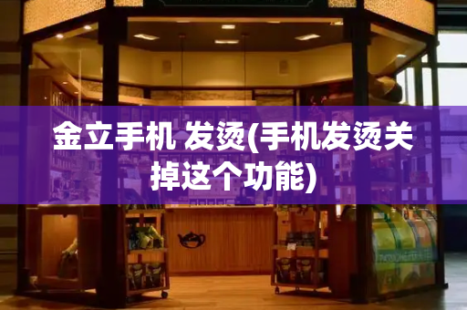 金立手机 发烫(手机发烫关掉这个功能)