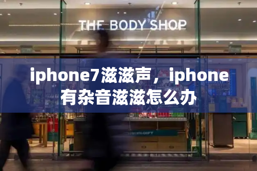 iphone7滋滋声，iphone有杂音滋滋怎么办