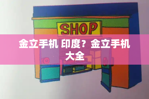 金立手机 印度？金立手机大全-第1张图片-星选测评