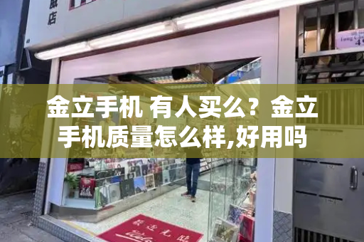 金立手机 有人买么？金立手机质量怎么样,好用吗
