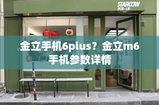 金立手机6plus？金立m6手机参数详情