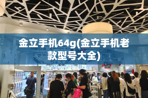 金立手机64g(金立手机老款型号大全)-第1张图片-星选测评