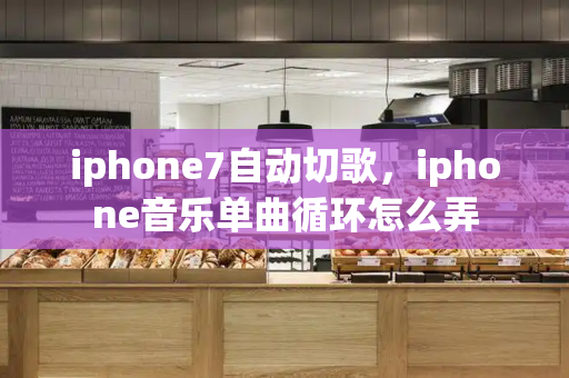 iphone7自动切歌，iphone音乐单曲循环怎么弄-第1张图片-星选测评