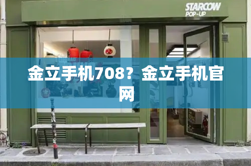 金立手机708？金立手机官网-第1张图片-星选测评