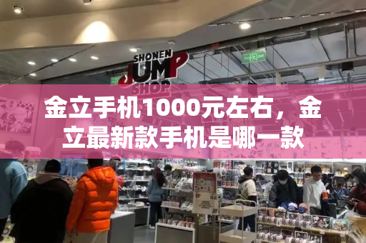 金立手机1000元左右，金立最新款手机是哪一款