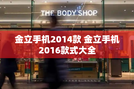 金立手机2014款 金立手机2016款式大全-第1张图片-星选测评