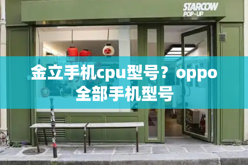 金立手机cpu型号？oppo全部手机型号-第1张图片-星选测评