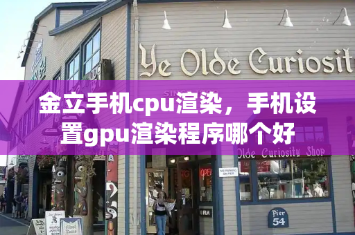 金立手机cpu渲染，手机设置gpu渲染程序哪个好
